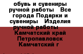 обувь и сувениры ручной работы - Все города Подарки и сувениры » Изделия ручной работы   . Камчатский край,Петропавловск-Камчатский г.